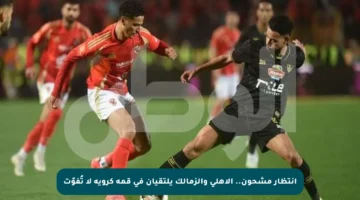 انتظار مشحون.. الأهلي والزمالك يلتقيان في قمة كروية لا تُفوّت